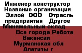 Инженер-конструктор › Название организации ­ Эллой, ООО › Отрасль предприятия ­ Другое › Минимальный оклад ­ 25 000 - Все города Работа » Вакансии   . Мурманская обл.,Апатиты г.